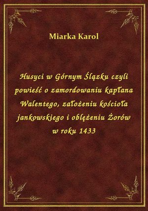 Husyci w Górnym Ślązku czyli powieść o zamordowaniu kapłana Walentego, założeniu kościoła jankowskiego i oblężeniu Żorów w roku 1433 – ebook