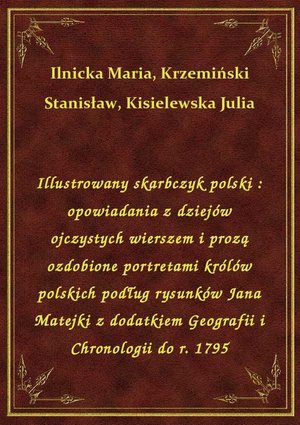 Illustrowany skarbczyk polski : opowiadania z dziejów ojczystych wierszem i prozą ozdobione portretami królów polskich podług rysunków Jana Matejki z dodatkiem Geografii i Chronologii do r. 1795 – ebook