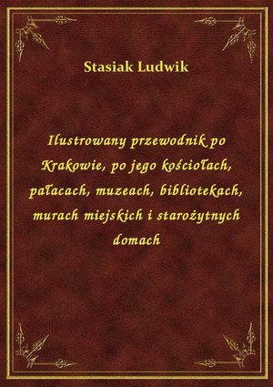 Ilustrowany przewodnik po Krakowie, po jego kościołach, pałacach, muzeach, bibliotekach, murach miejskich i starożytnych domach – ebook