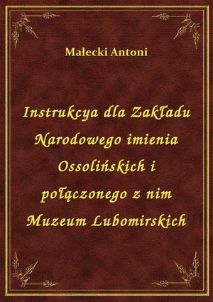 Instrukcya dla Zakładu Narodowego imienia Ossolińskich i połączonego z nim Muzeum Lubomirskich – ebook
