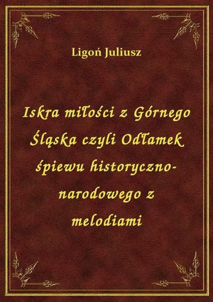 Iskra miłości z Górnego Śląska czyli Odłamek śpiewu historyczno-narodowego z melodiami – ebook