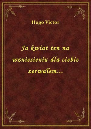 Ja kwiat ten na wzniesieniu dla ciebie zerwałem... – ebook