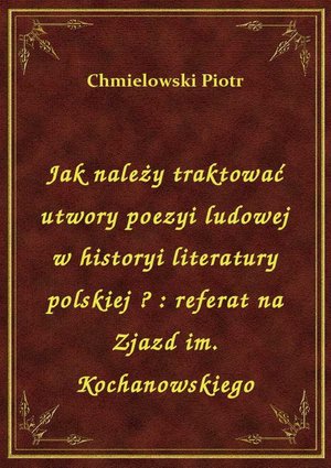 Jak należy traktować utwory poezyi ludowej w historyi literatury polskiej ? : referat na Zjazd im. Kochanowskiego – ebook