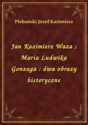 Jan Kazimierz Waza. Maria Ludwika Gonzaga : dwa obrazy historyczne – ebook