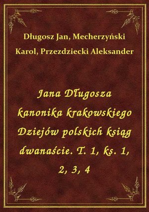 Jana Długosza kanonika krakowskiego Dziejów polskich ksiąg dwanaście. T. 1, ks. 1, 2, 3, 4 – ebook