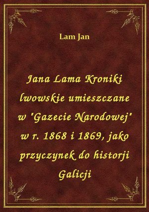 Jana Lama Kroniki lwowskie umieszczane w "Gazecie Narodowej" w r. 1868 i 1869, jako przyczynek do historji Galicji – ebook