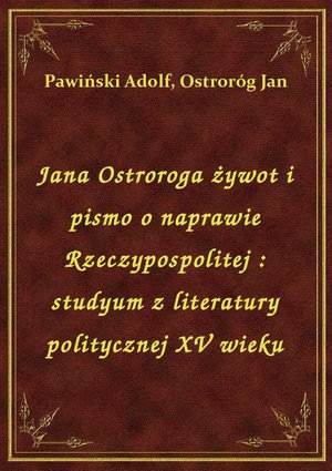 Jana Ostroroga żywot i pismo o naprawie Rzeczypospolitej : studyum z literatury politycznej XV wieku – ebook