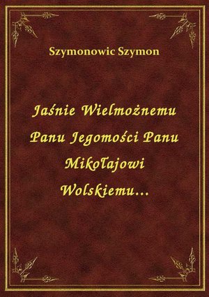 Jaśnie Wielmożnemu Panu Jegomości Panu Mikołajowi Wolskiemu... – ebook