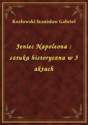Jeniec Napoleona : sztuka historyczna w 3 aktach – ebook