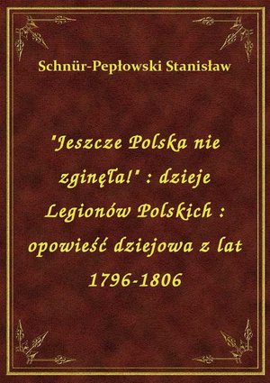 "Jeszcze Polska nie zginęła!" : dzieje Legionów Polskich : opowieść dziejowa z lat 1796-1806 – ebook