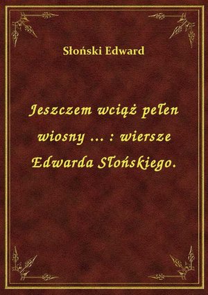 Jeszczem wciąż pełen wiosny ... : wiersze Edwarda Słońskiego. – ebook