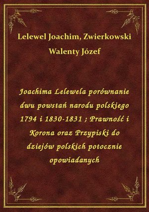 Joachima Lelewela porównanie dwu powstań narodu polskiego 1794 i 1830-1831. Prawność i Korona oraz Przypiski do dziejów polskich potocznie opowiadanych – ebook