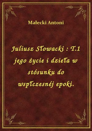 Juliusz Słowacki : T.1 jego życie i dzieła w stósunku do wspłczesnéj epoki. – ebook