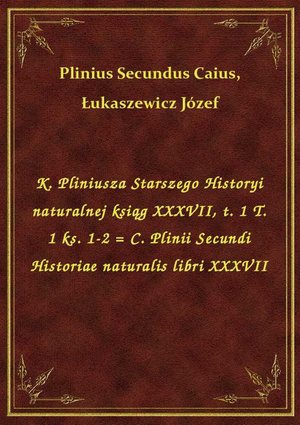 K. Pliniusza Starszego Historyi naturalnej ksiąg XXXVII, t. 1 T. 1 ks. 1-2 = C. Plinii Secundi Historiae naturalis libri XXXVII – ebook