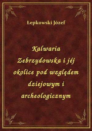Kalwaria Zebrzydowska i jéj okolice pod względem dziejowym i archeologicznym – ebook