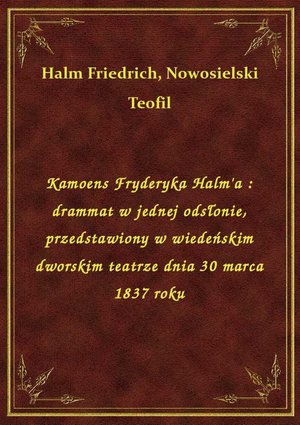 Kamoens Fryderyka Halm'a : drammat w jednej odsłonie, przedstawiony w wiedeńskim dworskim teatrze dnia 30 marca 1837 roku – ebook