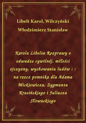 Karola Libelta Rozprawy o odwadze cywilnéj, miłości ojczyzny, wychowaniu ludów : : na rzecz pomnika dla Adama Mickiewicza, Zygmunta Krasińskiego i Juliusza Słowackiego – ebook