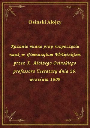 Kazanie miane przy rozpoczęciu nauk w Gimnazyium Wołyńskiem przez X. Aloizego Osinskiego professora literatury dnia 26. września 1809 – ebook