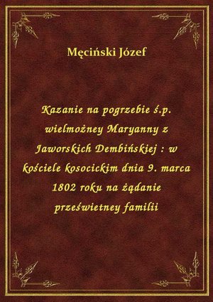 Kazanie na pogrzebie ś.p. wielmożney Maryanny z Jaworskich Dembińskiej : w kościele kosocickim dnia 9. marca 1802 roku na żądanie prześwietney familii – ebook