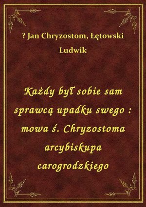 Każdy był sobie sam sprawcą upadku swego: mowa ś. Chryzostoma arcybiskupa carogrodzkiego – ebook