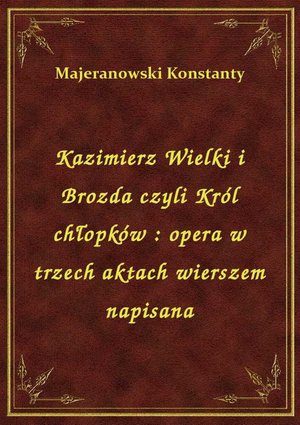 Kazimierz Wielki i Brozda czyli Król chłopków : opera w trzech aktach wierszem napisana – ebook
