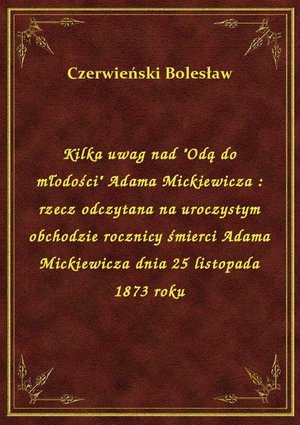 Kilka uwag nad "Odą do młodości" Adama Mickiewicza : rzecz odczytana na uroczystym obchodzie rocznicy śmierci Adama Mickiewicza dnia 25 listopada 1873 roku – ebook