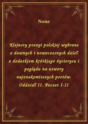 Klejnoty poezyi polskiej wybrane z dawnych i nowoczesnych dzieł z dodatkiem krótkiego życiorysu i poglądu na utwory najznakomitszych poetów. Oddział II. Poczet I-II – ebook
