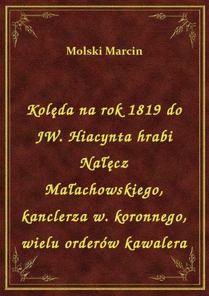 Kolęda na rok 1819 do JW. Hiacynta hrabi Nałęcz Małachowskiego, kanclerza w. koronnego, wielu orderów kawalera – ebook