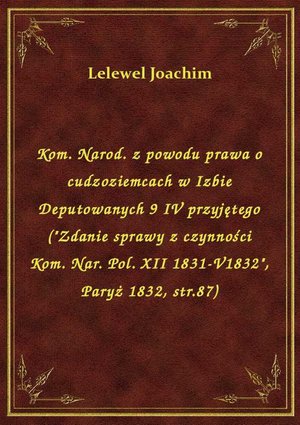 Kom. Narod. z powodu prawa o cudzoziemcach w Izbie Deputowanych 9 IV przyjętego ("Zdanie sprawy z czynności Kom. Nar. Pol. XII 1831-V1832", Paryż 1832, str.87) – ebook