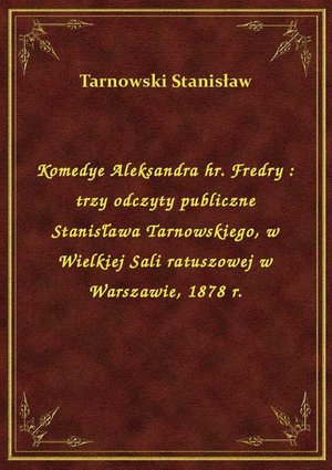 Komedye Aleksandra hr. Fredry : trzy odczyty publiczne Stanisława Tarnowskiego, w Wielkiej Sali ratuszowej w Warszawie, 1878 r. – ebook
