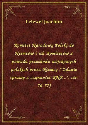 Komitet Narodowy Polski do Niemców i ich Komitetów z powodu przechodu wojskowych polskich przez Niemcy ("Zdanie sprawy z czynności KNP...", str. 76-77) – ebook