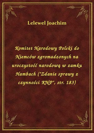 Komitet Narodowy Polski do Niemców zgromadzonych na uroczystość narodową w zamku Hambach ("Zdanie sprawy z czynności KNP", str. 183) – ebook