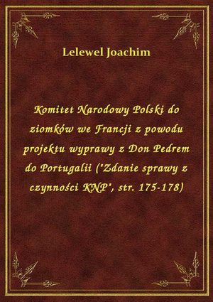 Komitet Narodowy Polski do ziomków we Francji z powodu projektu wyprawy z Don Pedrem do Portugalii ("Zdanie sprawy z czynności KNP", str. 175-178) – ebook
