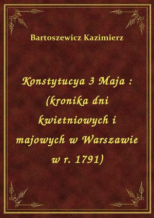 Konstytucya 3 Maja : (kronika dni kwietniowych i majowych w Warszawie w r. 1791) – ebook