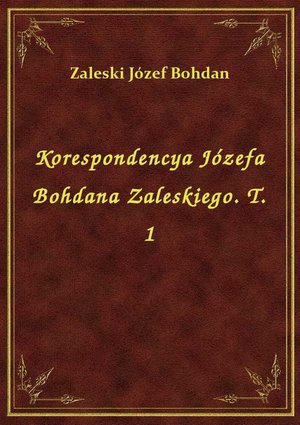 Korespondencya Józefa Bohdana Zaleskiego. T. 1 – ebook