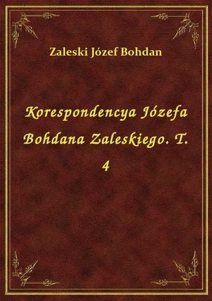 Korespondencya Józefa Bohdana Zaleskiego. T. 4 – ebook