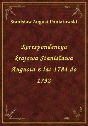 Korespondencya krajowa Stanisława Augusta z lat 1784 do 1792 – ebook