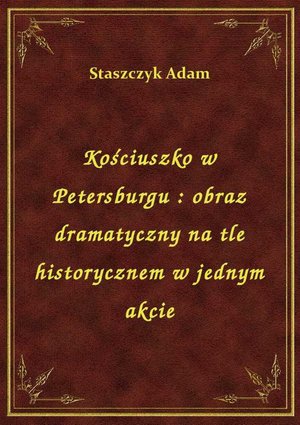 Kościuszko w Petersburgu : obraz dramatyczny na tle historycznem w jednym akcie – ebook
