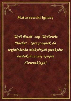 "Król Duch" czy "Królowie Duchy" : (przyczynek do wyjaśnienia niektórych punktów niedokończonej epopei Slowackiego) – ebook