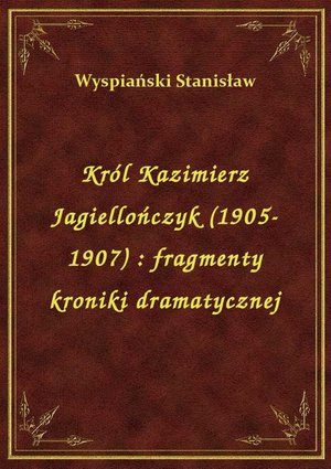 Król Kazimierz Jagiellończyk (1905-1907) : fragmenty kroniki dramatycznej – ebook