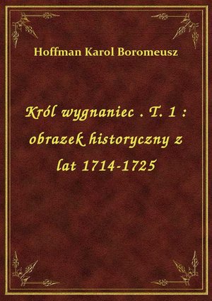 Król wygnaniec . T. 1 : obrazek historyczny z lat 1714-1725 – ebook