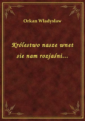 Królestwo nasze wnet sie nam rozjaśni... – ebook