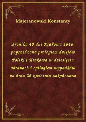 Kronika 40 dni Krakowa 1848, poprzedzona prologiem dziejów Polski i Krakowa w dziesięciu obrazach i epilogiem wypadków po dniu 26 kwietnia zakończona – ebook