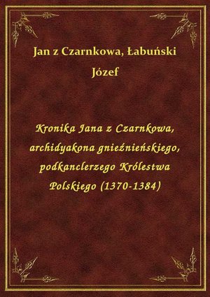 Kronika Jana z Czarnkowa, archidyakona gnieźnieńskiego, podkanclerzego Królestwa Polskiego (1370-1384) – ebook