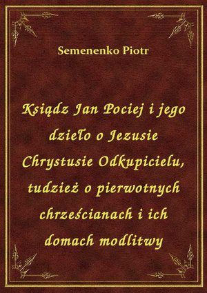 Ksiądz Jan Pociej i jego dzieło o Jezusie Chrystusie Odkupicielu, tudzież o pierwotnych chrześcianach i ich domach modlitwy – ebook