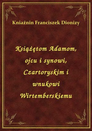 Książętom Adamom, ojcu i synowi, Czartoryskim i wnukowi Wirtemberskiemu – ebook