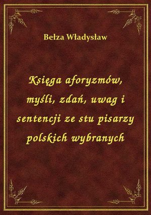Księga aforyzmów, myśli, zdań, uwag i sentencji ze stu pisarzy polskich wybranych – ebook