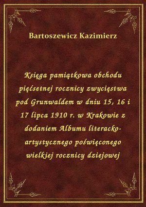 Księga pamiątkowa obchodu pięćsetnej rocznicy zwycięstwa pod Grunwaldem w dniu 15, 16 i 17 lipca 1910 r. w Krakowie z dodaniem Albumu literacko-artystycznego poświęconego wielkiej rocznicy dziejowej – ebook