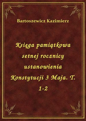 Księga pamiątkowa setnej rocznicy ustanowienia Konstytucji 3 Maja. T. 1-2 – ebook