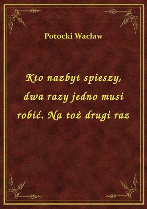 Kto nazbyt spieszy, dwa razy jedno musi robić. Na toż drugi raz – ebook